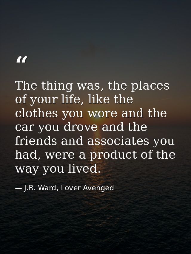 The thing was, the places of your life, like the clothes you wore and the car you drove and the friends and associates y — J.R. Ward, Lover Avenged