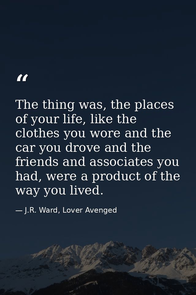 The thing was, the places of your life, like the clothes you wore and the car you drove and the friends and associates y — J.R. Ward, Lover Avenged