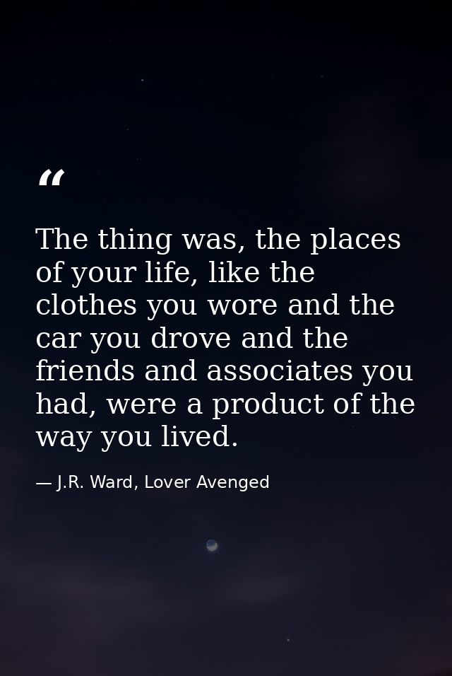 The thing was, the places of your life, like the clothes you wore and the car you drove and the friends and associates y — J.R. Ward, Lover Avenged