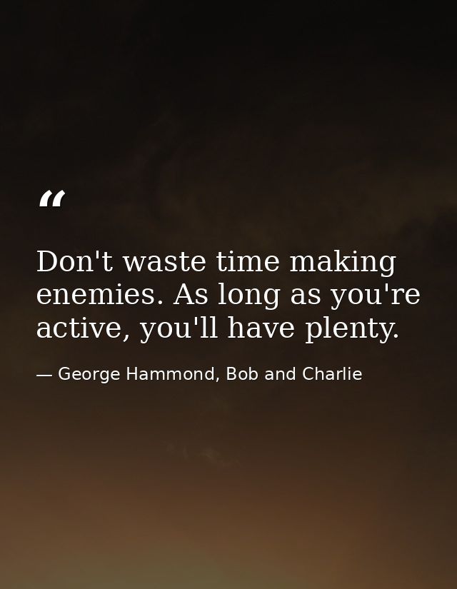 Don't waste time making enemies. As long as you're active, you'll have plenty. — George Hammond, Bob and Charlie