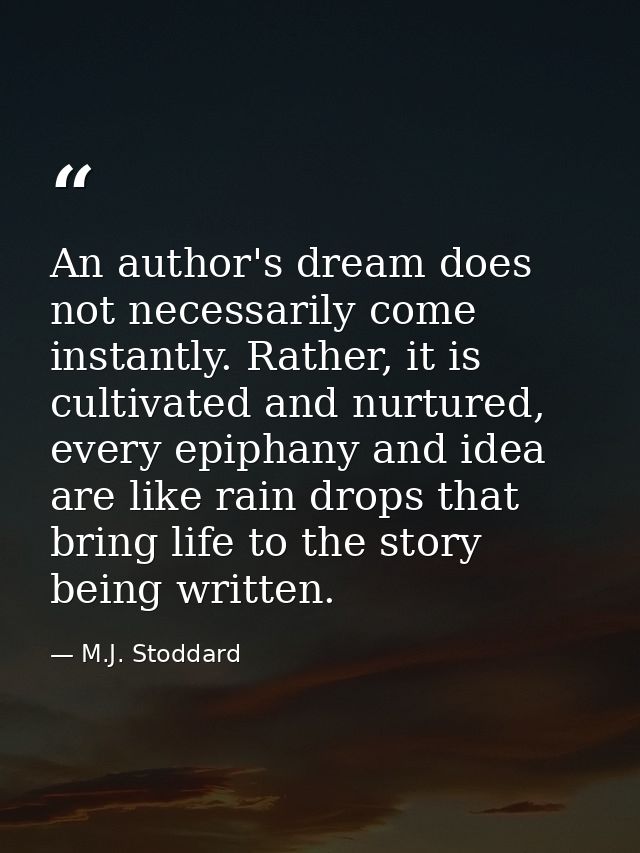 An author's dream does not necessarily come instantly. Rather, it is cultivated and nurtured, every epiphany and idea ar — M.J. Stoddard