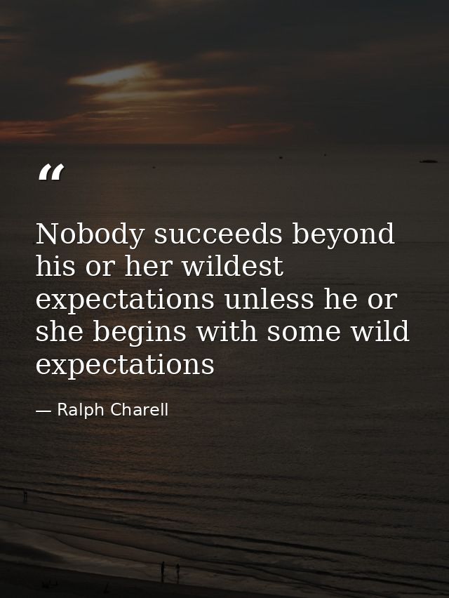 Nobody succeeds beyond his or her wildest expectations unless he or she begins with some wild expectations — Ralph Charell