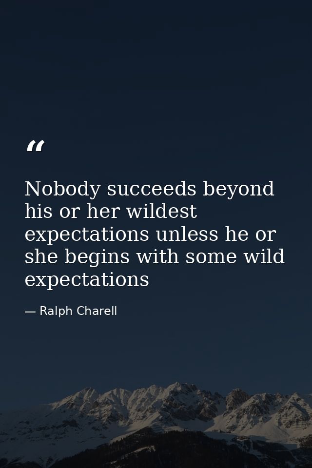 Nobody succeeds beyond his or her wildest expectations unless he or she begins with some wild expectations — Ralph Charell