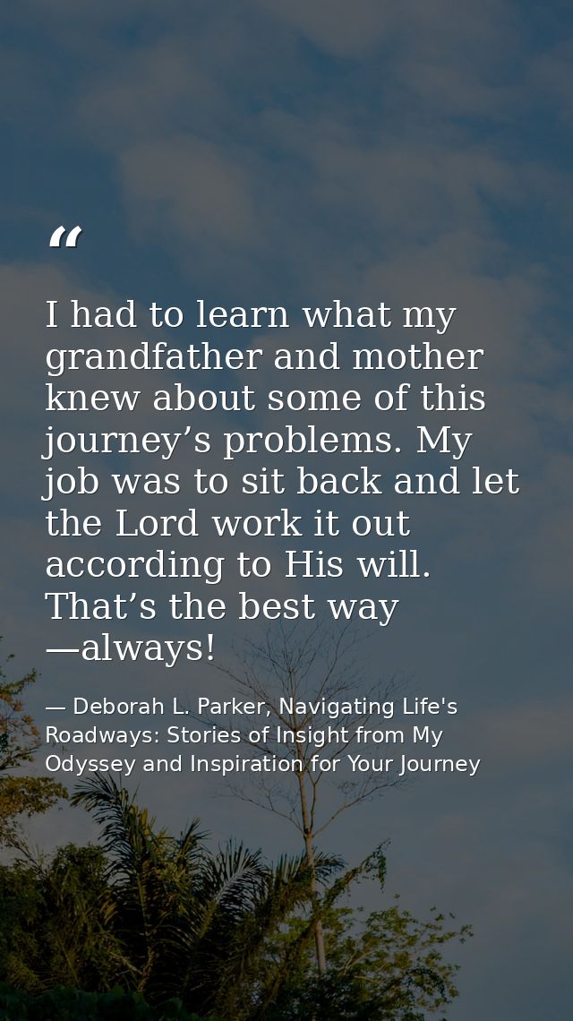 I had to learn what my grandfather and mother knew about some of this journey’s problems. My job was to sit back and let — Deborah L. Parker, Navigating Life's Roadways: Stories of Insight from My Odyssey and Inspiration for Your Journey