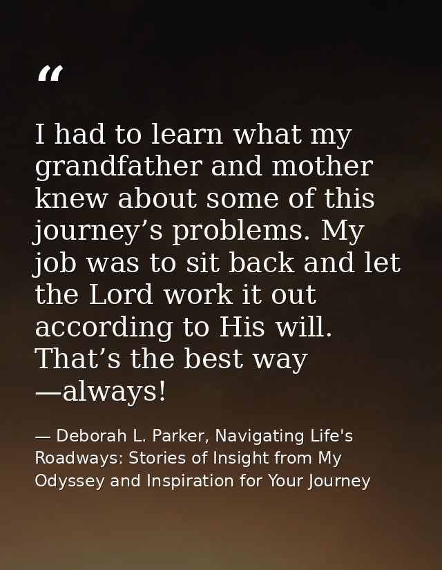 I had to learn what my grandfather and mother knew about some of this journey’s problems. My job was to sit back and let — Deborah L. Parker, Navigating Life's Roadways: Stories of Insight from My Odyssey and Inspiration for Your Journey