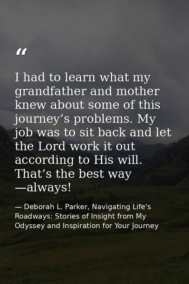 I had to learn what my grandfather and mother knew about some of this journey’s problems. My job was to sit back and let — Deborah L. Parker, Navigating Life's Roadways: Stories of Insight from My Odyssey and Inspiration for Your Journey