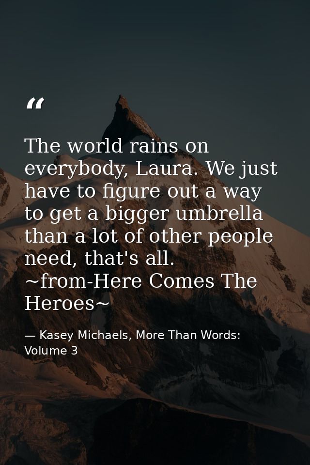 The world rains on everybody, Laura. We just have to figure out a way to get a bigger umbrella than a lot of other peopl — Kasey Michaels, More Than Words: Volume 3