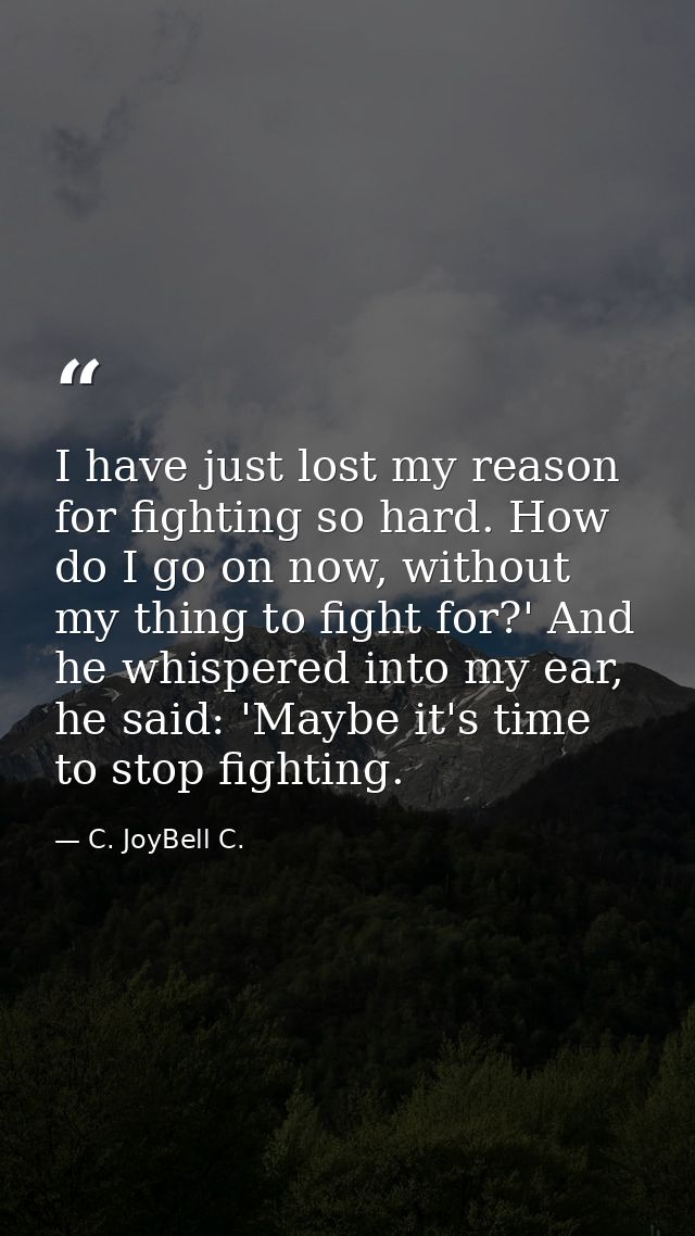 I have just lost my reason for fighting so hard. How do I go on now, without my thing to fight for?' And he whispered in — C. JoyBell C.