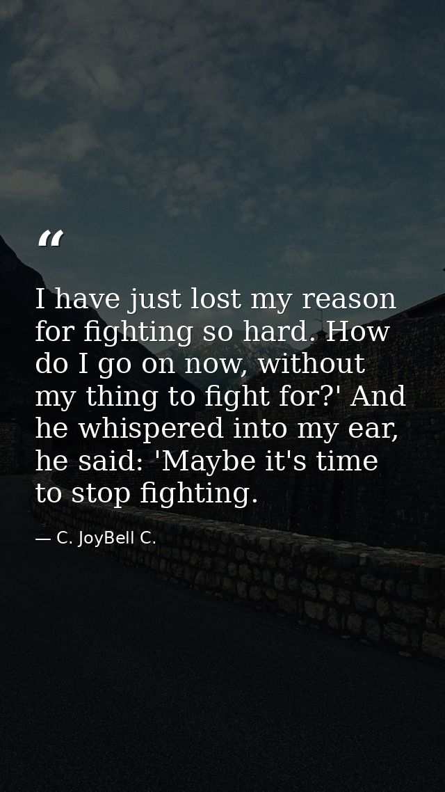 I have just lost my reason for fighting so hard. How do I go on now, without my thing to fight for?' And he whispered in — C. JoyBell C.