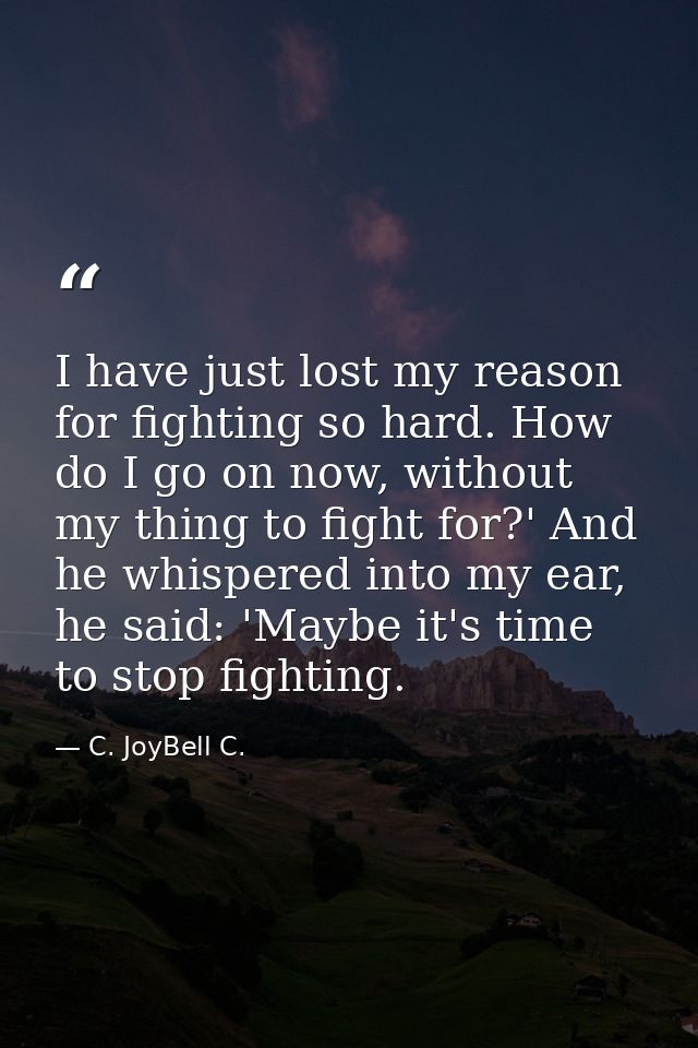 I have just lost my reason for fighting so hard. How do I go on now, without my thing to fight for?' And he whispered in — C. JoyBell C.