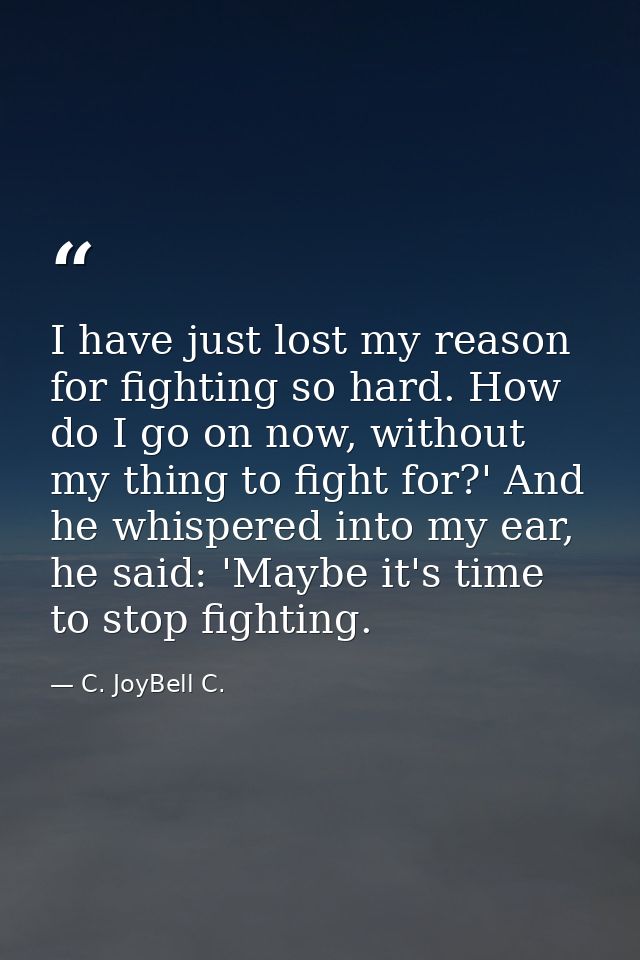 I have just lost my reason for fighting so hard. How do I go on now, without my thing to fight for?' And he whispered in — C. JoyBell C.