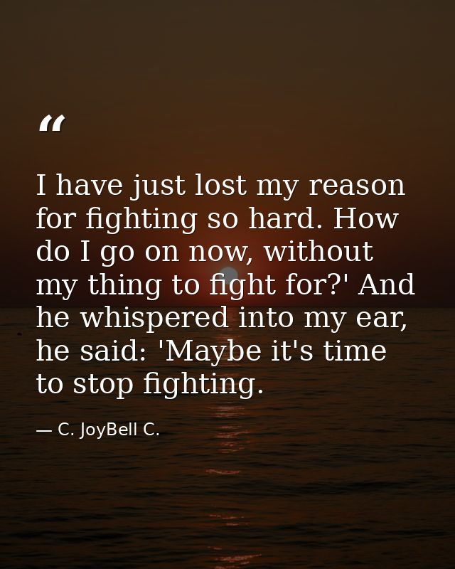 I have just lost my reason for fighting so hard. How do I go on now, without my thing to fight for?' And he whispered in — C. JoyBell C.