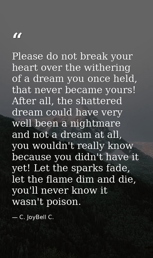 Please do not break your heart over the withering of a dream you once held, that never became yours! After all, the shat — C. JoyBell C.