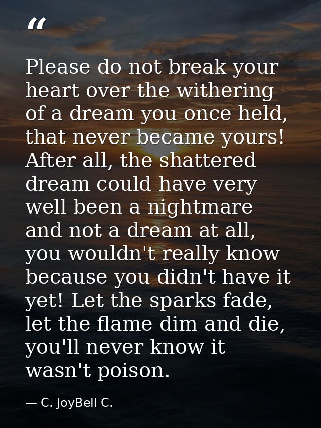 Please do not break your heart over the withering of a dream you once held, that never became yours! After all, the shat — C. JoyBell C.