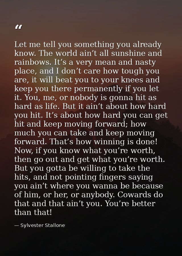 Let me tell you something you already know. The world ain’t all sunshine and rainbows. It’s a very mean and nasty place, — Sylvester Stallone
