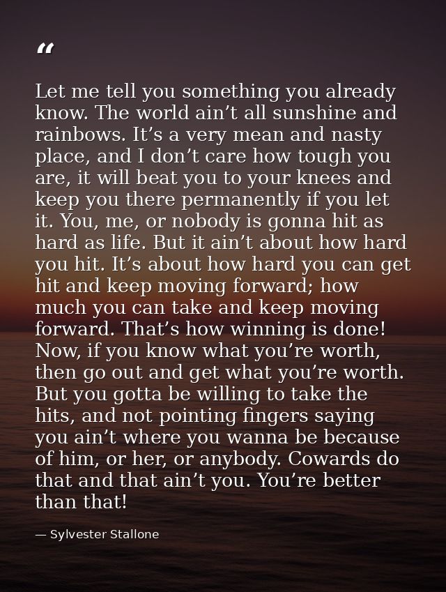 Let me tell you something you already know. The world ain’t all sunshine and rainbows. It’s a very mean and nasty place, — Sylvester Stallone