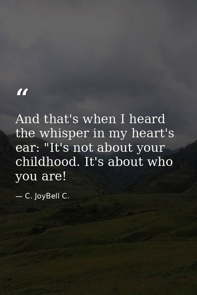 And that's when I heard the whisper in my heart's ear: "It's not about your childhood. It's about who you are! — C. JoyBell C.