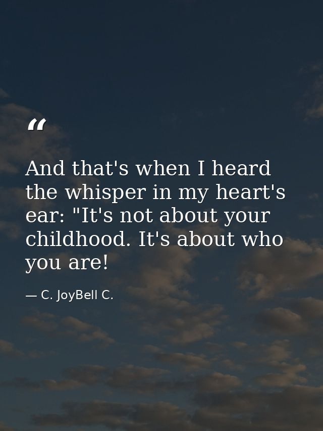 And that's when I heard the whisper in my heart's ear: "It's not about your childhood. It's about who you are! — C. JoyBell C.