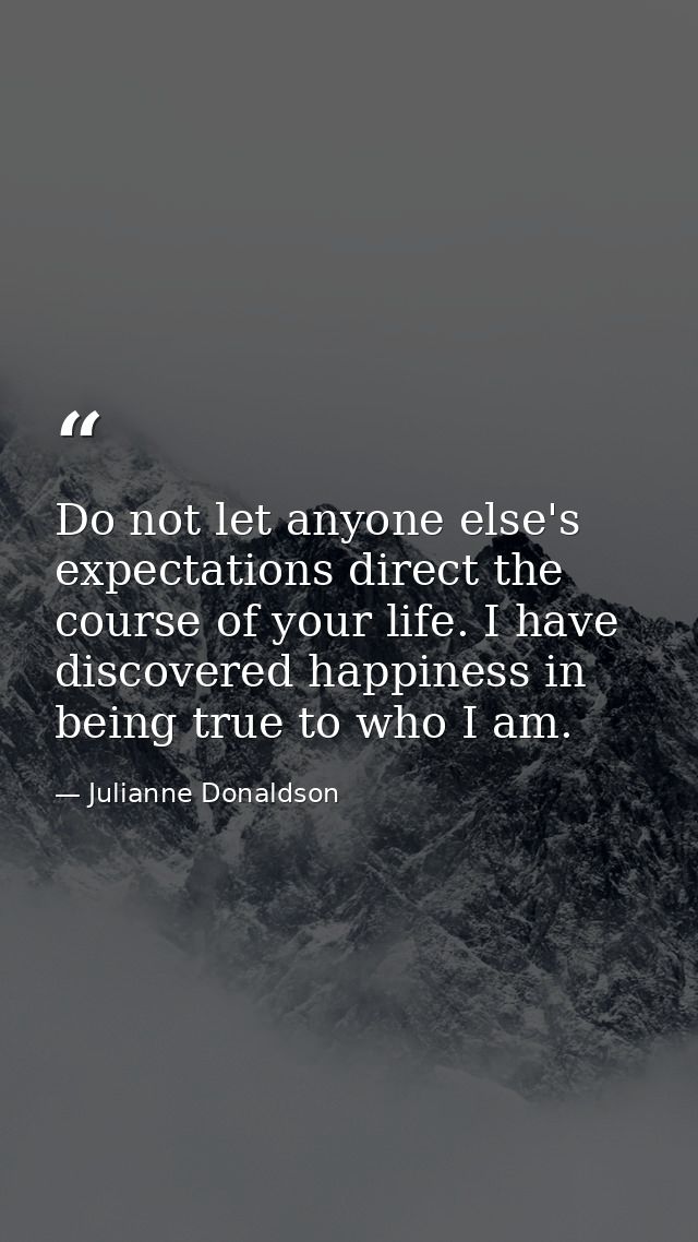 Do not let anyone else's expectations direct the course of your life. I have discovered happiness in being true to who I — Julianne Donaldson