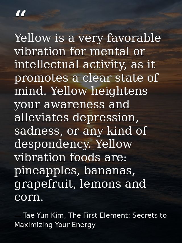 Yellow is a very favorable vibration for mental or intellectual activity, as it promotes a clear state of mind. Yellow h — Tae Yun Kim, The First Element: Secrets to Maximizing Your Energy