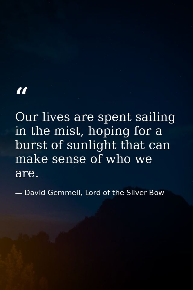 Our lives are spent sailing in the mist, hoping for a burst of sunlight that can make sense of who we are. — David Gemmell, Lord of the Silver Bow