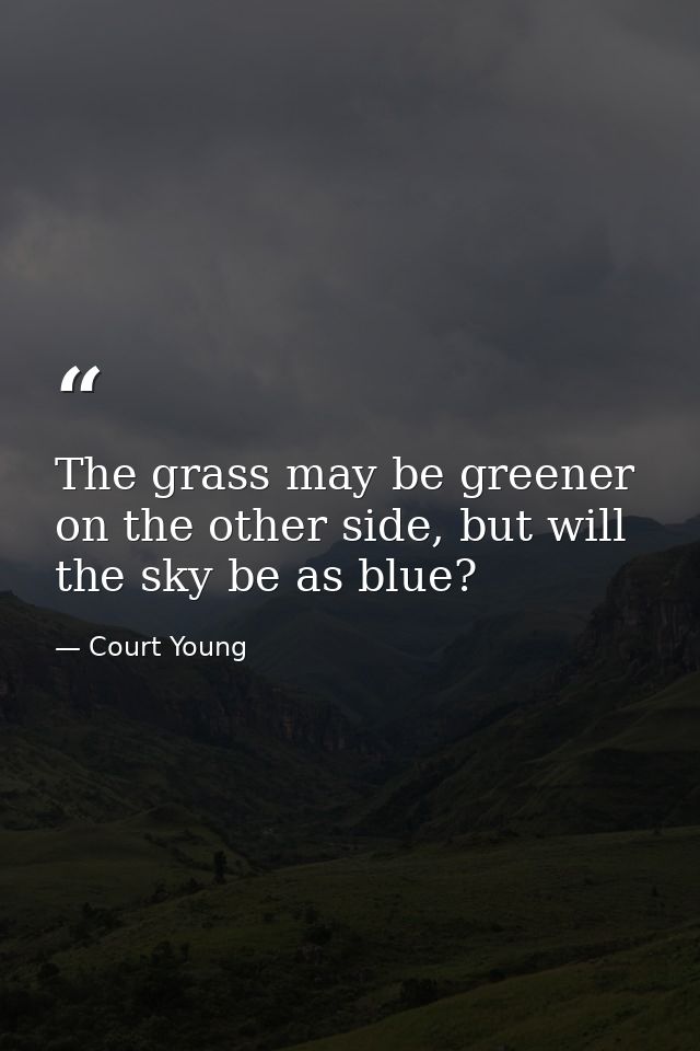 The grass may be greener on the other side, but will the sky be as blue? — Court Young