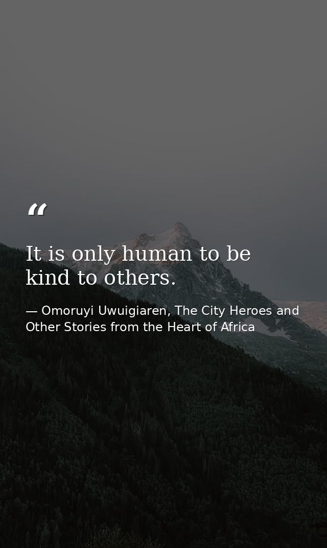 It is only human to be kind to others. — Omoruyi Uwuigiaren, The City Heroes and Other Stories from the Heart of Africa