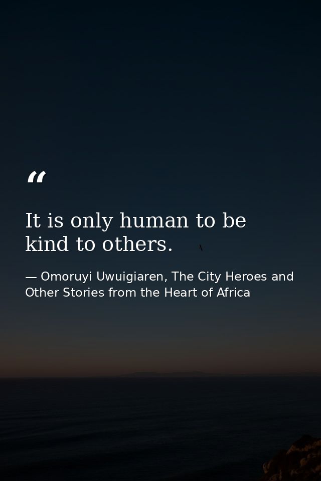 It is only human to be kind to others. — Omoruyi Uwuigiaren, The City Heroes and Other Stories from the Heart of Africa