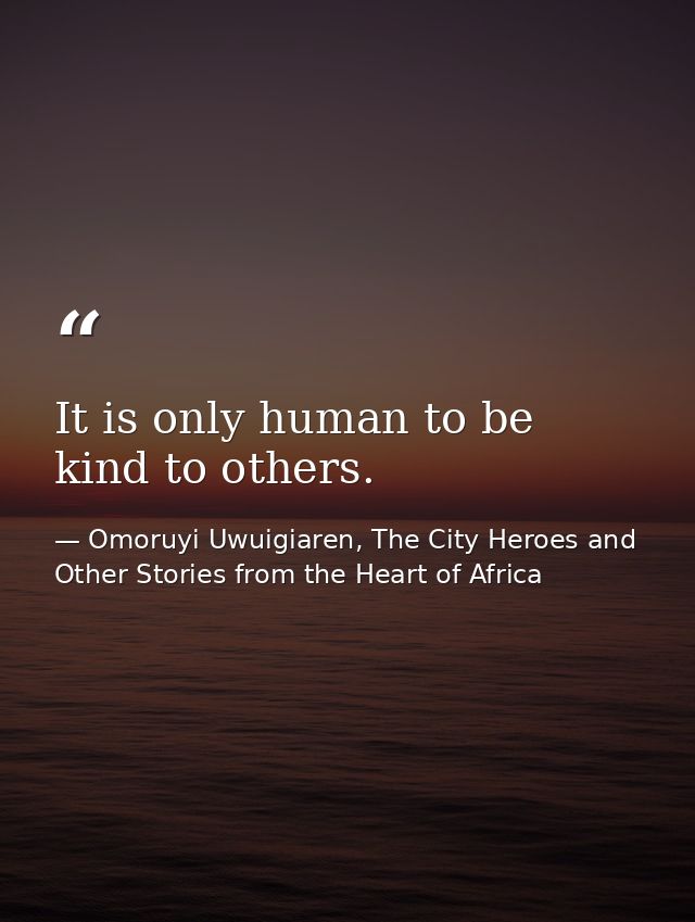 It is only human to be kind to others. — Omoruyi Uwuigiaren, The City Heroes and Other Stories from the Heart of Africa