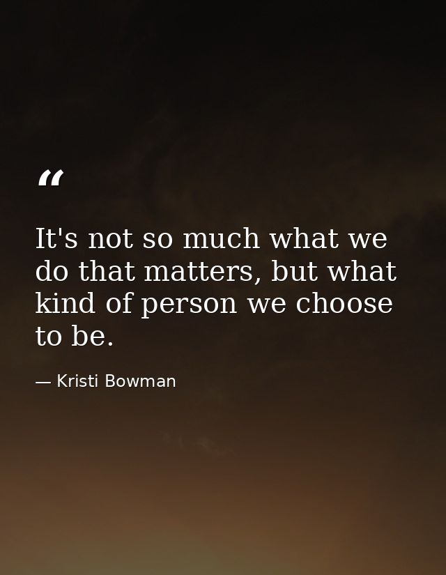 It's not so much what we do that matters, but what kind of person we choose to be. — Kristi Bowman