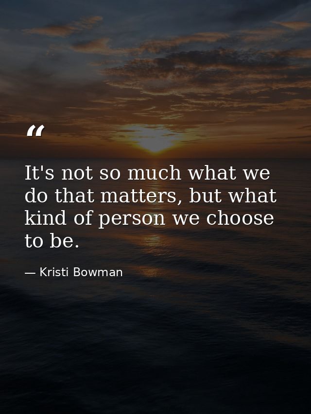 It's not so much what we do that matters, but what kind of person we choose to be. — Kristi Bowman