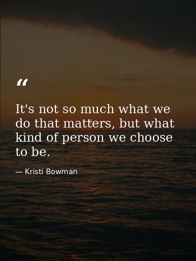 It's not so much what we do that matters, but what kind of person we choose to be. — Kristi Bowman