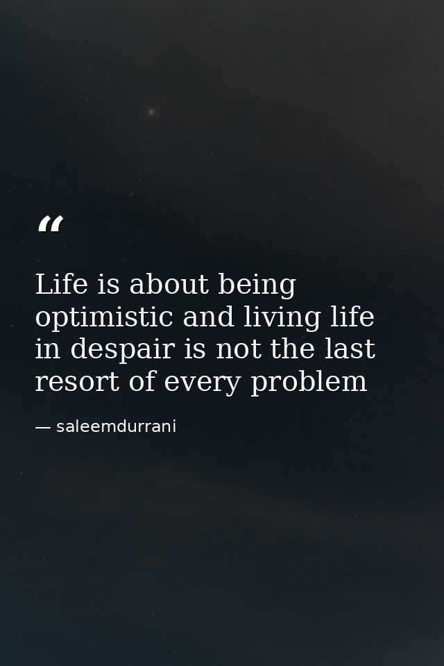 Life is about being optimistic and living life in despair is not the last resort of every problem — saleemdurrani