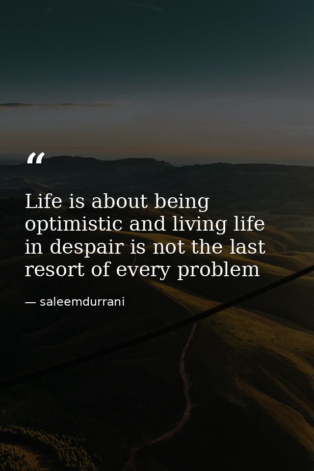 Life is about being optimistic and living life in despair is not the last resort of every problem — saleemdurrani