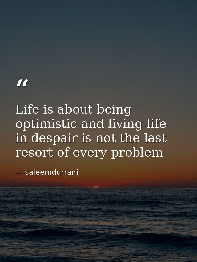Life is about being optimistic and living life in despair is not the last resort of every problem — saleemdurrani