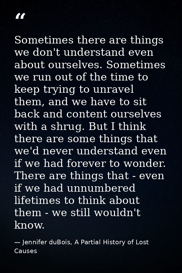 Sometimes there are things we don't understand even about ourselves. Sometimes we run out of the time to keep trying to  — Jennifer duBois, A Partial History of Lost Causes
