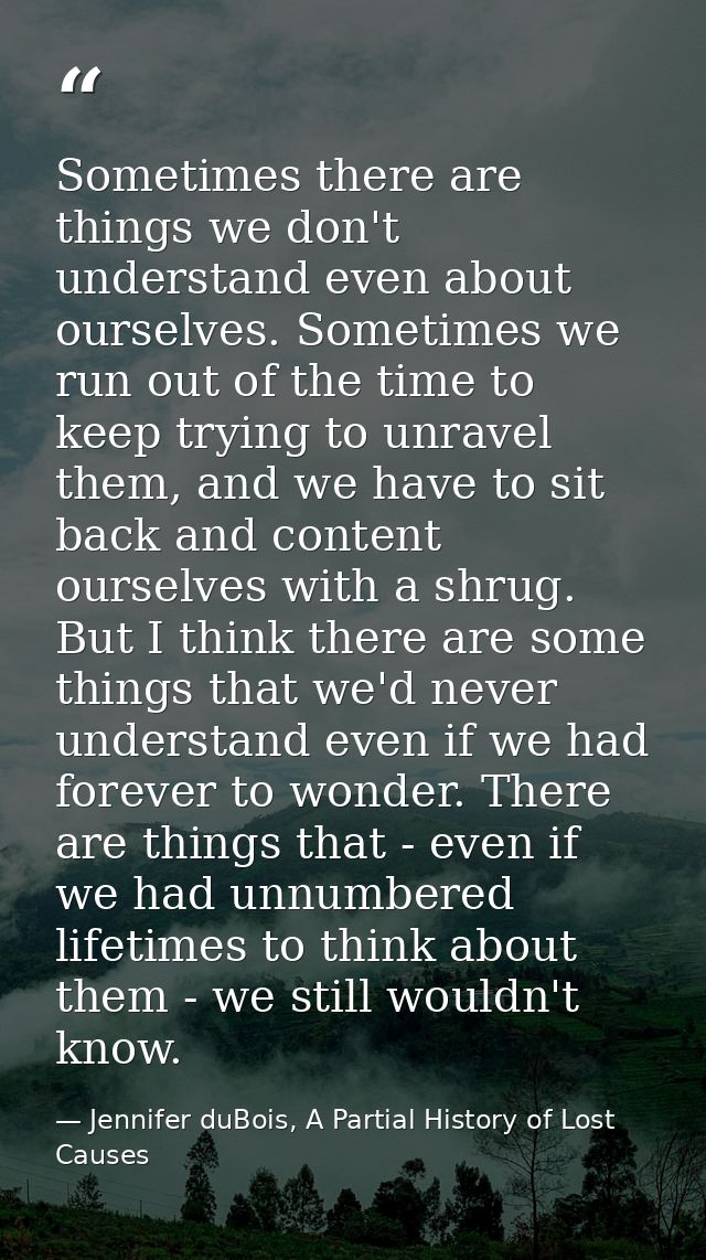 Sometimes there are things we don't understand even about ourselves. Sometimes we run out of the time to keep trying to  — Jennifer duBois, A Partial History of Lost Causes