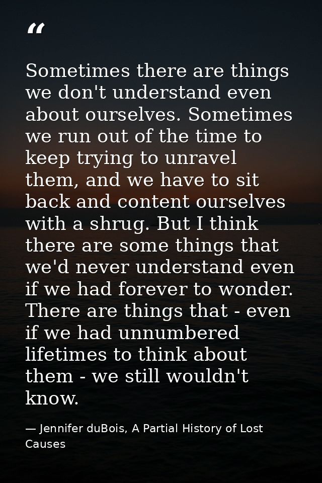 Sometimes there are things we don't understand even about ourselves. Sometimes we run out of the time to keep trying to  — Jennifer duBois, A Partial History of Lost Causes
