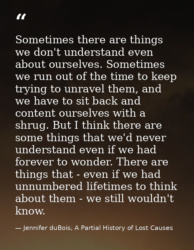Sometimes there are things we don't understand even about ourselves. Sometimes we run out of the time to keep trying to  — Jennifer duBois, A Partial History of Lost Causes