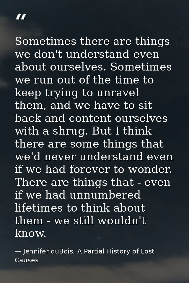 Sometimes there are things we don't understand even about ourselves. Sometimes we run out of the time to keep trying to  — Jennifer duBois, A Partial History of Lost Causes