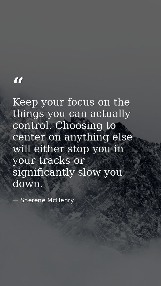 Keep your focus on the things you can actually control. Choosing to center on anything else will either stop you in your — Sherene McHenry