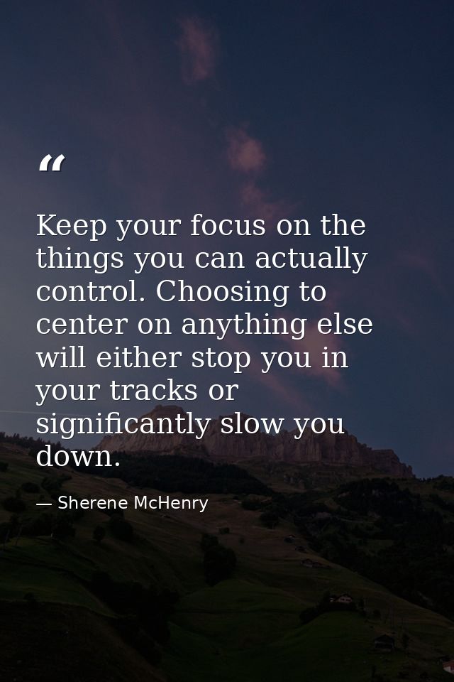 Keep your focus on the things you can actually control. Choosing to center on anything else will either stop you in your — Sherene McHenry