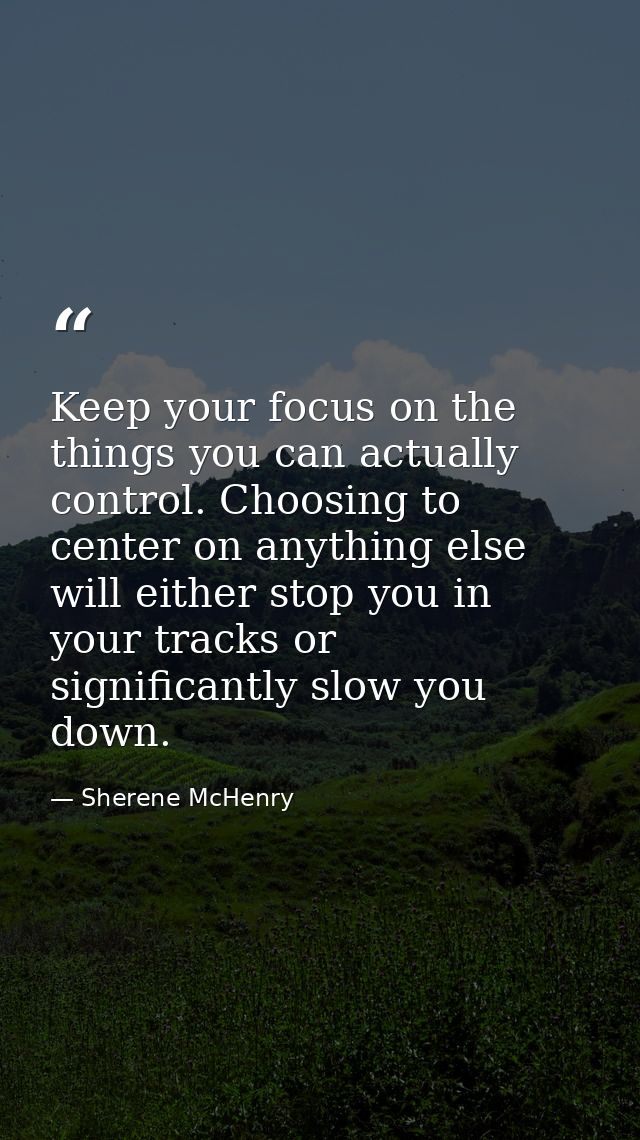 Keep your focus on the things you can actually control. Choosing to center on anything else will either stop you in your — Sherene McHenry