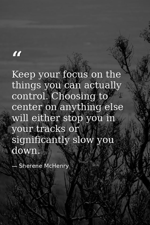 Keep your focus on the things you can actually control. Choosing to center on anything else will either stop you in your — Sherene McHenry