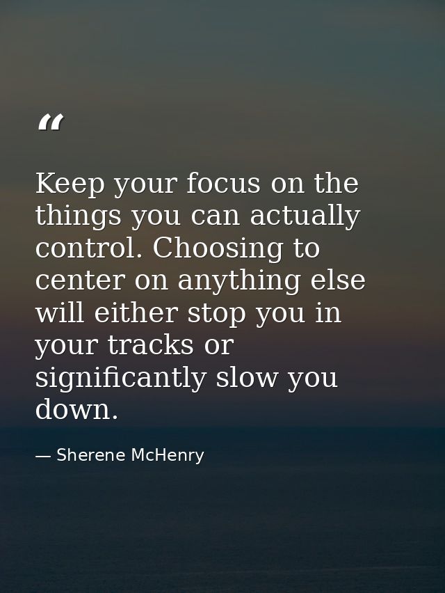 Keep your focus on the things you can actually control. Choosing to center on anything else will either stop you in your — Sherene McHenry