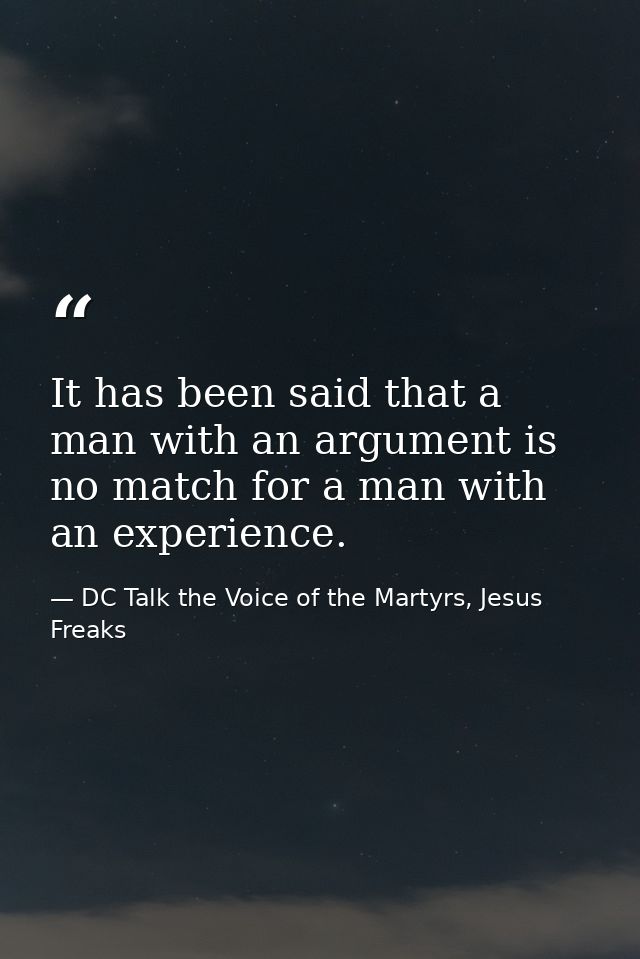 It has been said that a man with an argument is no match for a man with an experience. — DC Talk the Voice of the Martyrs, Jesus Freaks