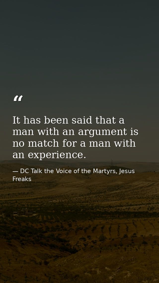 It has been said that a man with an argument is no match for a man with an experience. — DC Talk the Voice of the Martyrs, Jesus Freaks