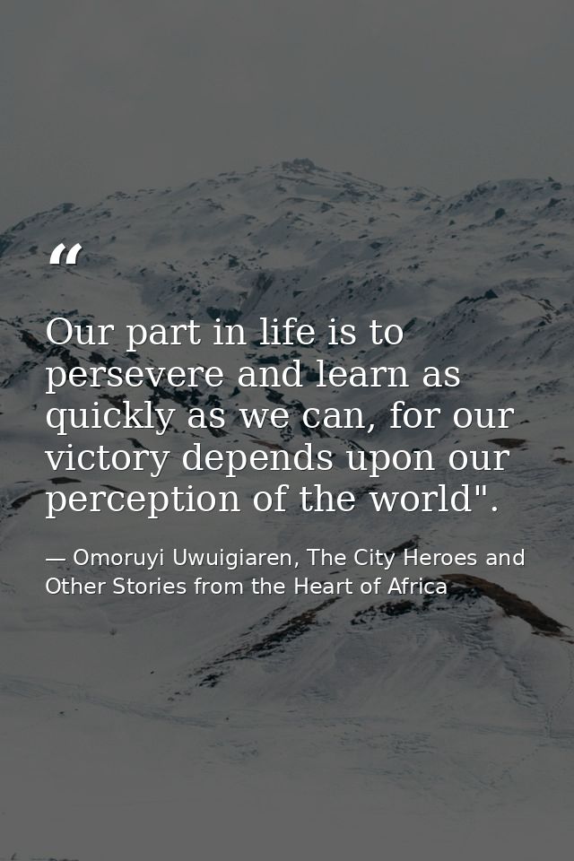 Our part in life is to persevere and learn as quickly as we can, for our victory depends upon our perception of the worl — Omoruyi Uwuigiaren, The City Heroes and Other Stories from the Heart of Africa