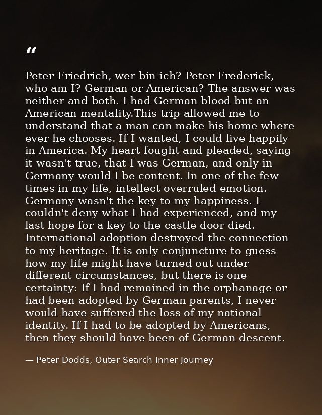 Peter Friedrich, wer bin ich? Peter Frederick, who am I? German or American? The answer was neither and both. I had Germ — Peter Dodds, Outer Search Inner Journey
