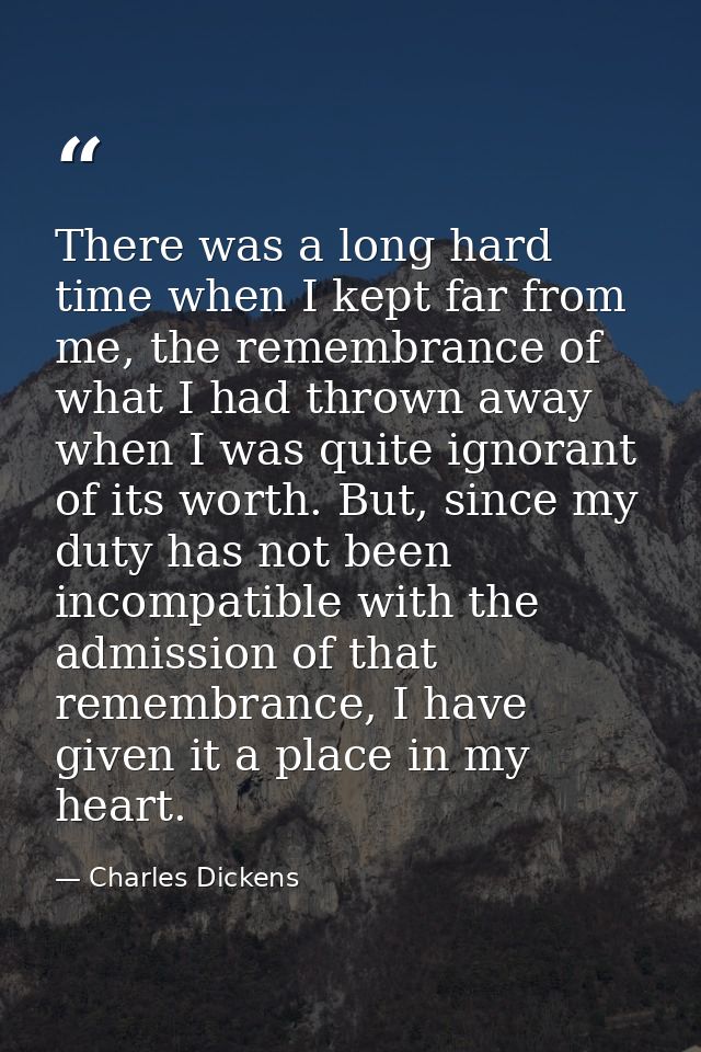 There was a long hard time when I kept far from me, the remembrance of what I had thrown away when I was quite ignorant  — Charles Dickens